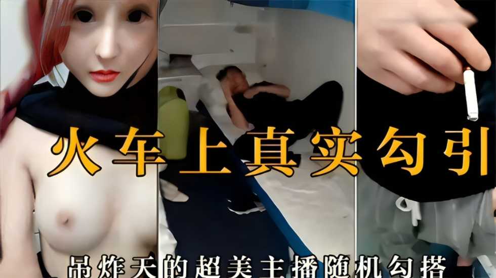 火车上真实勾引,吊炸天的超美主播随机勾搭