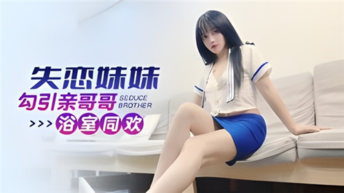 失恋妹妹勾引亲哥哥浴室同欢