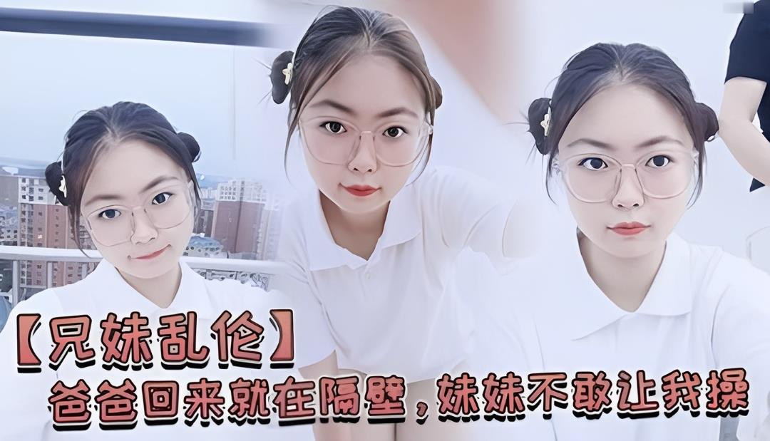 【兄妹乱伦】爸爸回来就在隔壁,妹妹不敢让我操