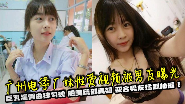 广州电子厂妹性爱视频被男友曝光巨乳翘臀曲线勾魂肥美臀部高翘迎合男友猛烈抽插