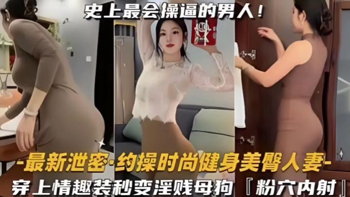 约操时尚健身蜜桃臀人妻史上最会操的男人遇上最骚的女人能擦出怎样的火花穿上情趣内衣秒变淫贱小母狗内射粉嫩美穴