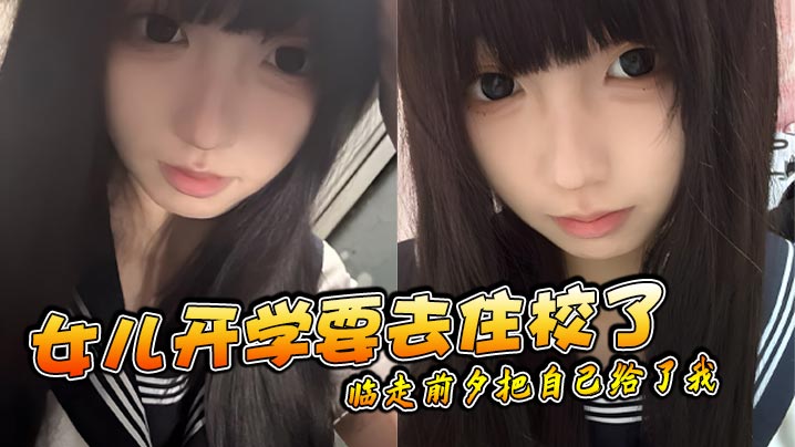 父女乱伦女儿开学要去住校了临走前夕把自己给了我.