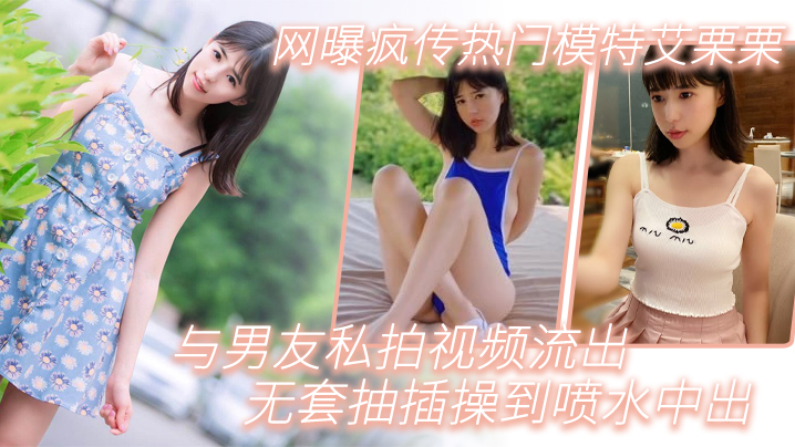 模特泄密网曝疯传热门模特艾栗栗与男友私拍视频流出._无套抽插操到喷水中出