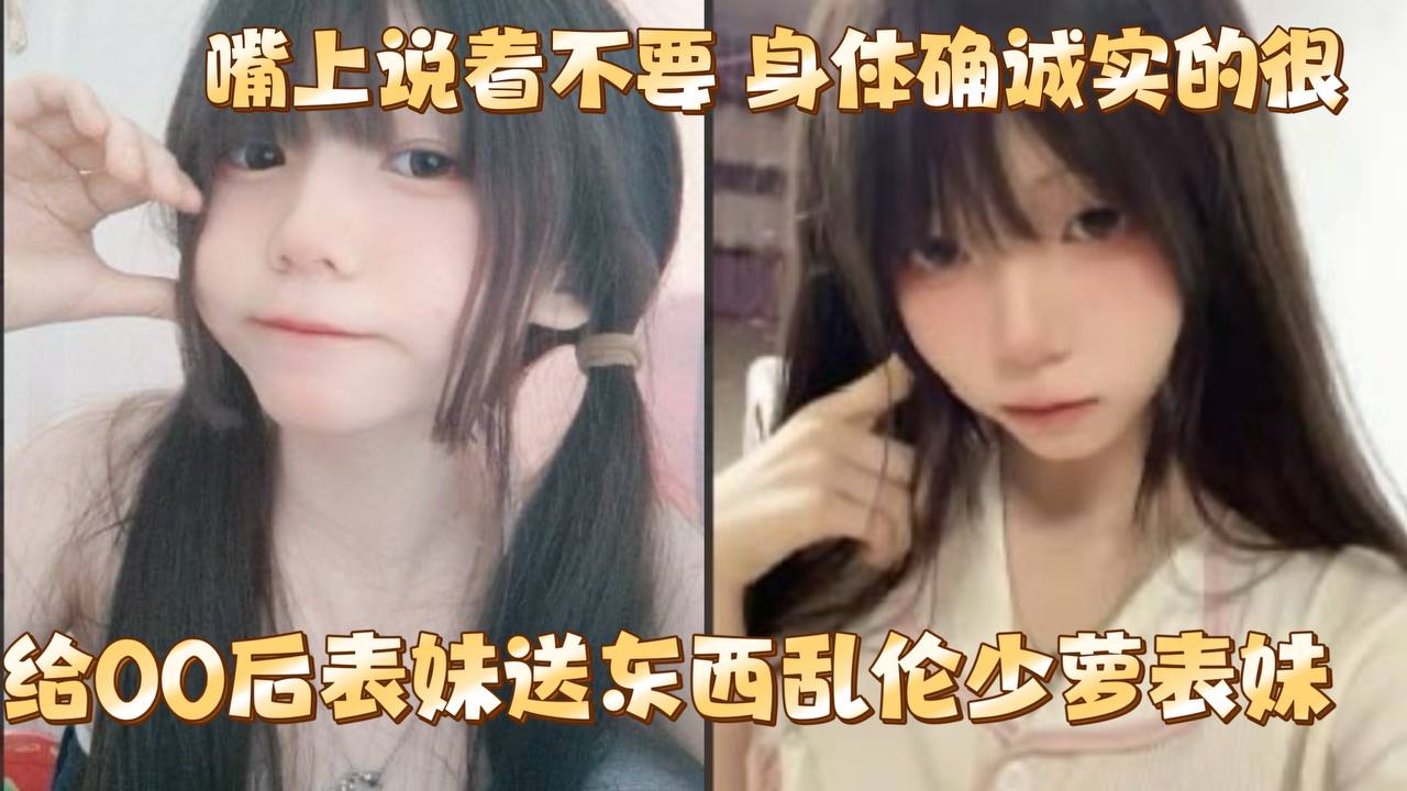 给00后表妹送东西乱伦少萝表妹嘴上说着不要身体确.诚实的很