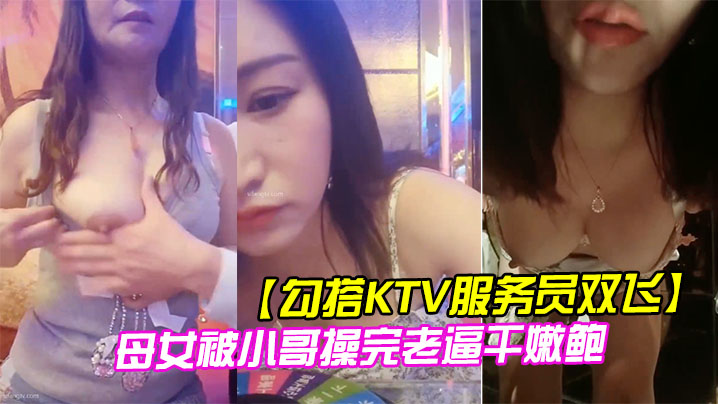 勾搭KTV服务员双飞母女被小哥操完老逼干嫩鲍.