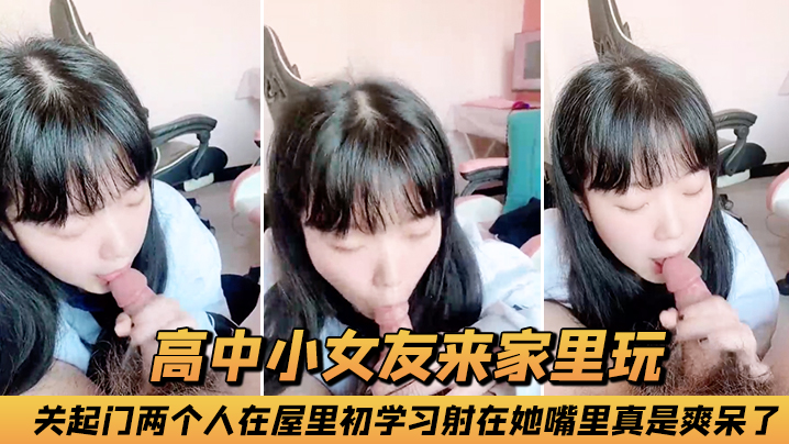高中小.女友来家.里玩关起门.两个.人在屋里.初..学.习射.在她嘴里.真是爽.呆了