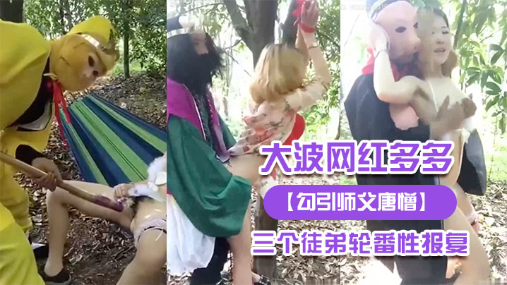 勾引师父唐憎大波网红多多被三个徒弟轮番性报复..