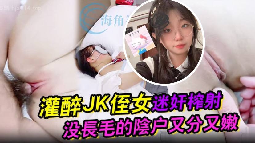 灌醉JK侄女迷奸榨射没长毛的阴户又分又嫩肉棒抽刺..滚烫窒息榨射