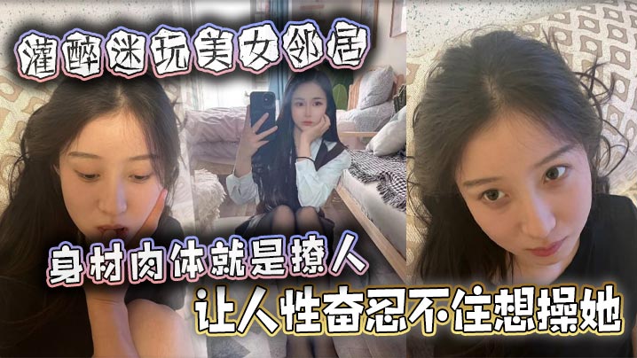 灌醉迷玩美女邻居身材肉体就是撩人让人性奋忍不住想.操她