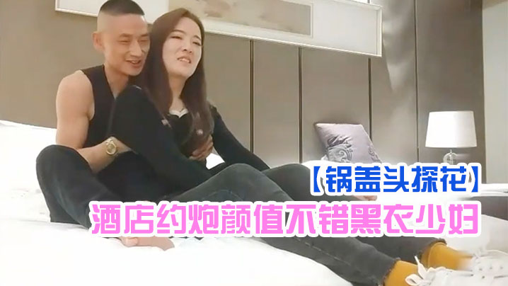 锅盖头探花酒店约炮颜值不错黑衣少妇啪啪舔逼扣弄后.入骑坐猛操