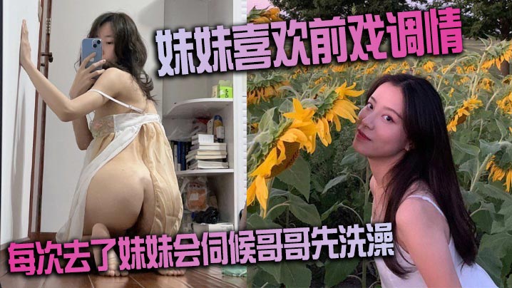 妹妹喜欢前戏调情家里很多妹妹的情趣每次去了妹妹会.伺候哥哥先洗澡很不错的妹子
