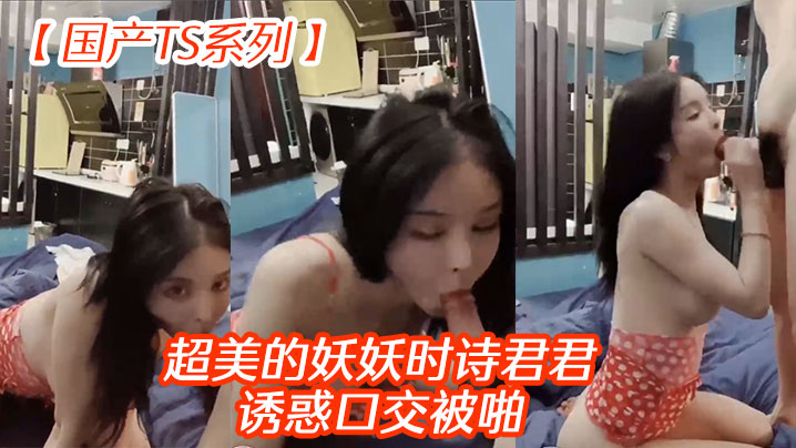国产TS系列超美的妖妖时诗君君诱惑口交被啪.