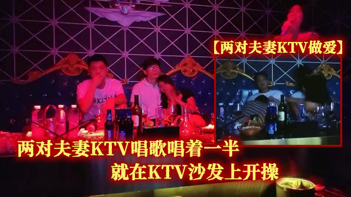 两对夫妻KTV做爱两对夫妻KTV唱歌唱着一半就在.KTV沙发上开操