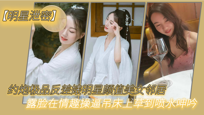 明星泄密约炮极品反差婊明星颜值美女邻居露脸在情趣.操逼吊床上草到喷水呻吟