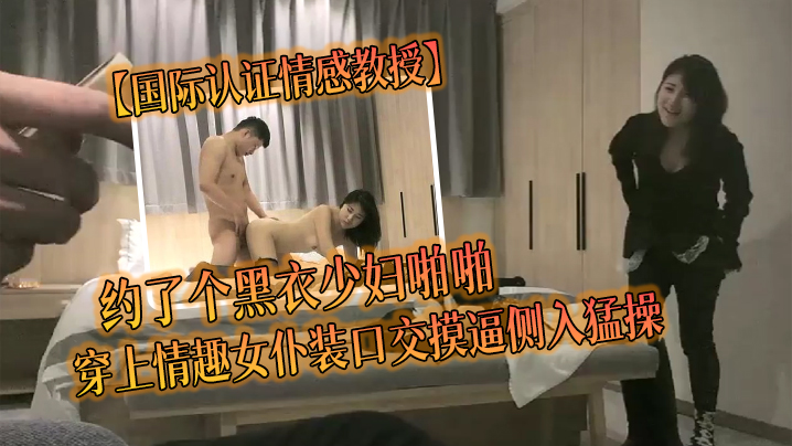 国际认证情感教授约了个黑衣少妇啪啪穿上情趣女仆装.口交摸逼侧入猛操
