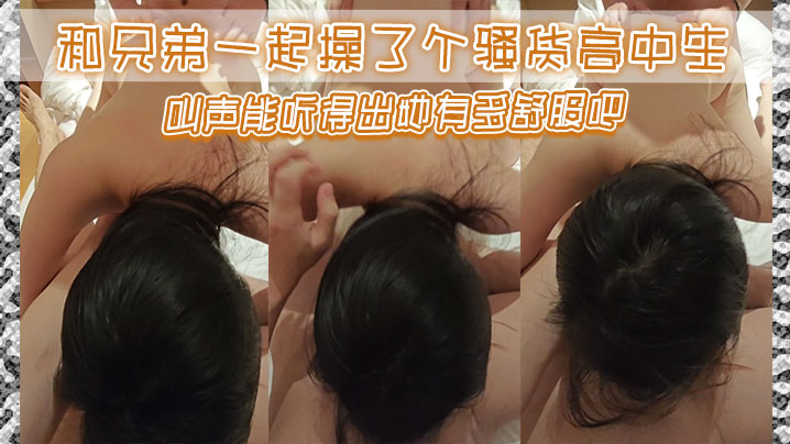 和兄弟一起操了个骚货高中生叫声能听得出她有多舒服.吧