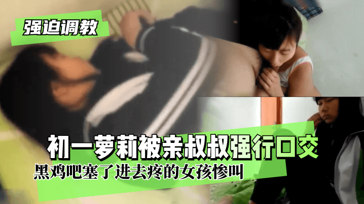 强迫调教初一萝莉被亲叔叔强行口交两个耳光就老实黑.鸡吧塞了进去疼的女孩惨叫