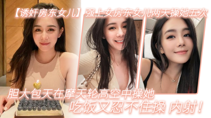 强上女房东女儿两天.操她.五次胆大包天.在摩天..轮高空中操.她吃饭又.忍不住.操内射