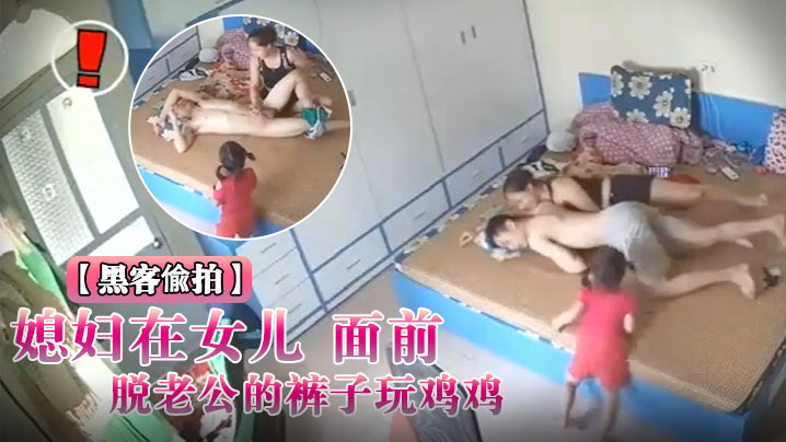 黑客入侵破解摄像头偸拍媳妇在女儿面前脱老公的裤子.玩鸡鸡