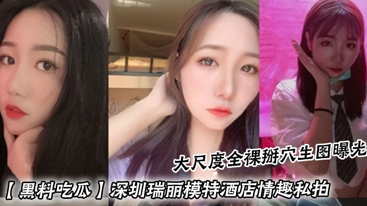 黑料吃瓜深圳瑞丽模特酒店情趣私拍_大尺度全裸掰穴.生图曝光