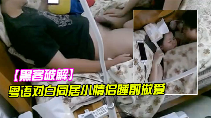 黑客破解粤语对白同居小情侣睡前做爱女的说吹箫很累.貌似还吃了根屌毛