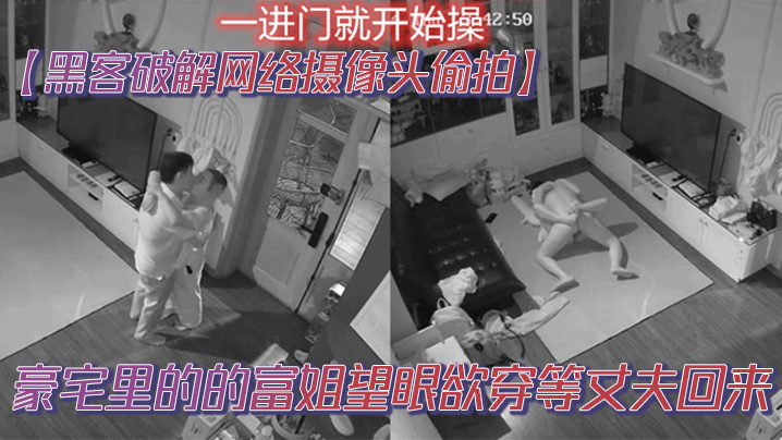 黑客破解网络摄像头偷拍豪宅里的的富姐望眼欲穿等丈.夫回来老公一到家就摁在沙发草到地板