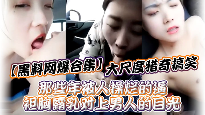 黑料网爆合集大尺度猎奇搞笑_那些年被人操烂的逼_.袒胸露乳对上男人的目光