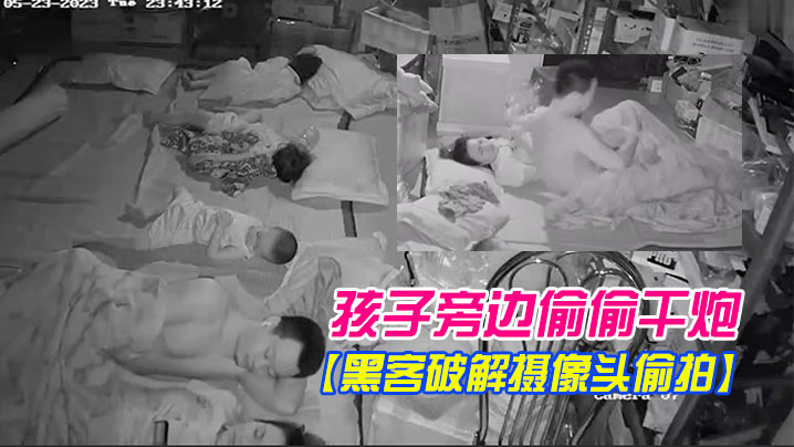 黑客破解摄像头偷拍电器维修店夫妻在三个熟睡的孩子.旁边偷偷干炮