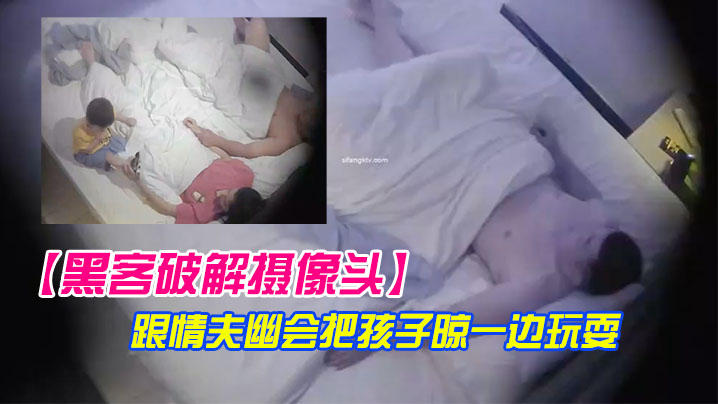 黑客破解摄像头极品美少妇带着孩子跟情夫幽会把孩子.晾一边玩耍