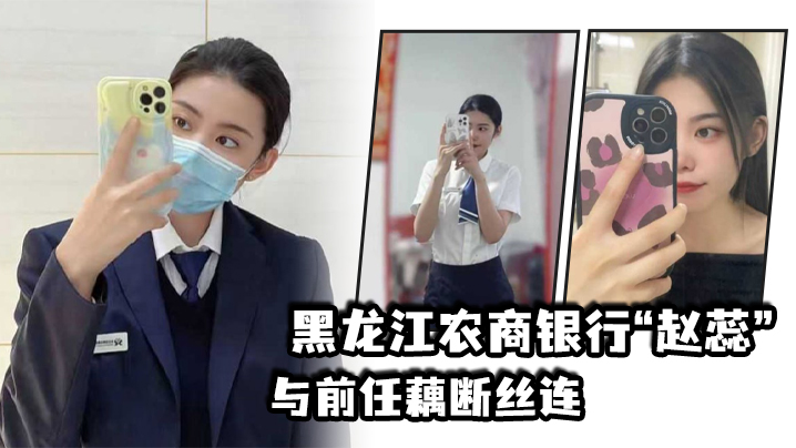 黑龙江农商银行赵蕊与前任藕断丝连现男友怒爆出轨视.频