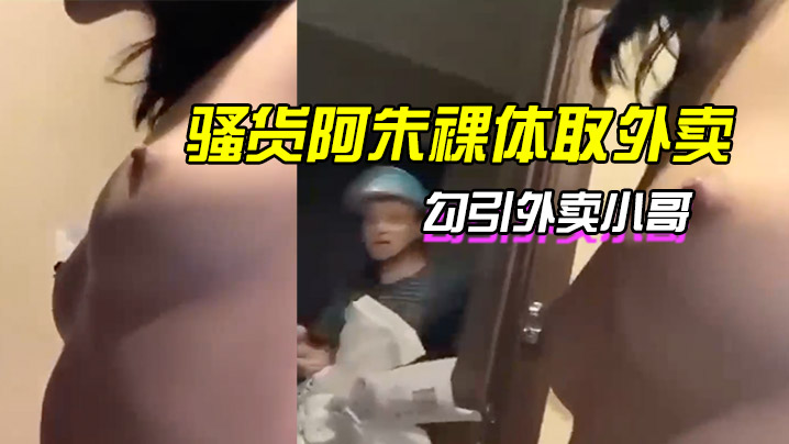 骚货阿朱裸体取外卖勾引外卖小哥.