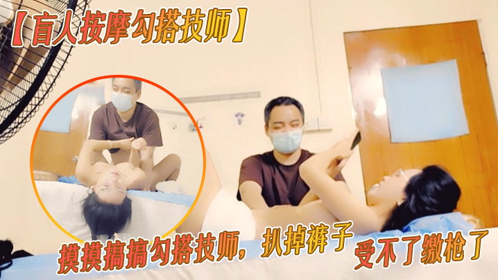 盲人按摩勾搭技师胸推按摩摸摸搞搞勾搭技师扒掉裤子.按摩床上操骚逼受不了缴枪了