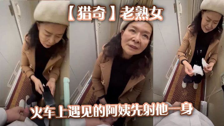 猎奇老熟女火车上遇见的阿姨先射他一身.