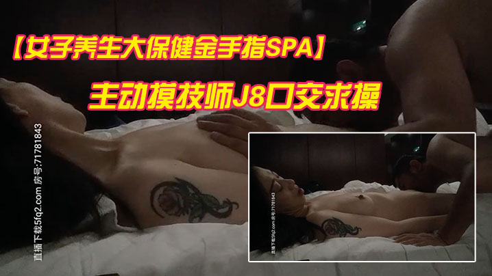 女子养生大保健金手指SPA精油按摩纹身骚少妇主动.摸技师J8口交求操竟然无套内射