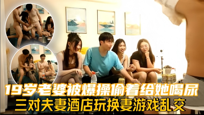换妻探花三对夫妻酒店玩换妻游戏乱交19岁老婆被爆.操偷着给她喝尿