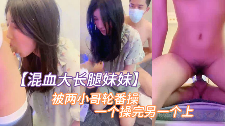 混血大长腿妹妹被两小哥轮番操一个操完另一个上.