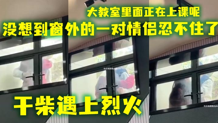 会玩还得看大学生大教室里面正在上课呢没想到窗外的.一对情侣忍不住了干柴遇上烈火