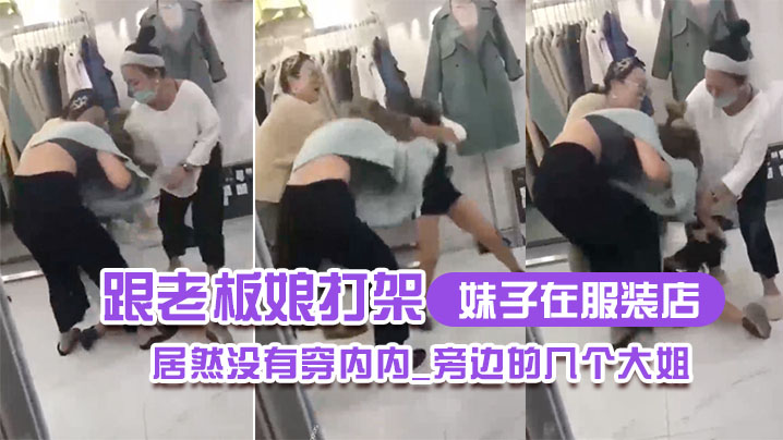 妹子在服装店跟老板娘打架居然没有穿内内_旁边的几.个大姐_哎呀_哎呀_咋内裤都没穿哪0