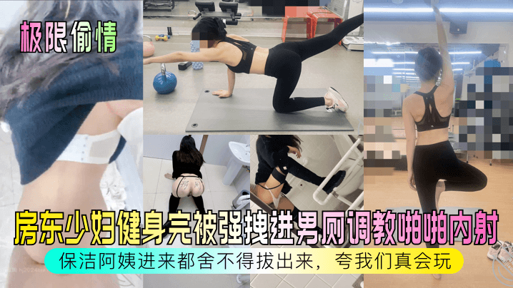 极限偷情房东少妇健身完被强拽进男厕调教啪啪内射保.洁阿姨进来都舍不得拔出来夸我们真会玩
