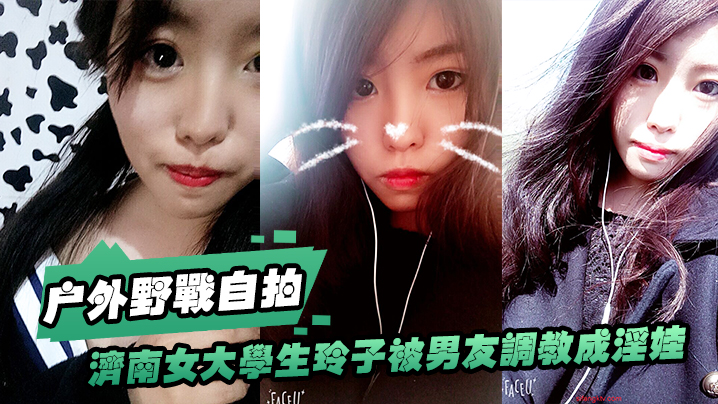 济南女大.学生玲子.被男友.调教成淫.娃的自.拍.视图露出野.战公交车.上口交极度.反差