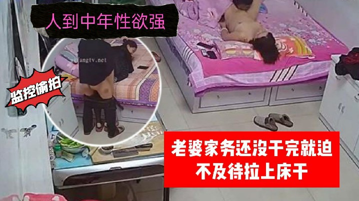 家庭监控偷拍人到中年性欲强老婆家务还没干完就迫不.及待拉上床干