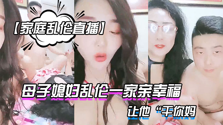家庭乱伦直播母子媳妇乱伦一家亲幸福的小胖草得巨乳.媳妇受不了让他干你妈