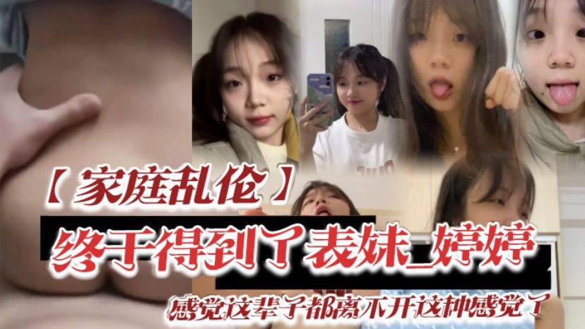 家庭乱伦终于得到了表妹_婷婷低下头红了脸说了一句.还能怎样你都这样了_感觉这辈子都离不开这种感觉了