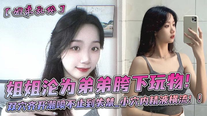 姐姐沦为弟弟胯下玩物双穴齐开潮喷不止到失禁_小穴.内精液横流