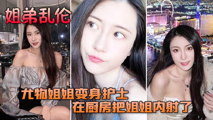 姐弟乱伦尤物姐姐变身护士服换各种姿势后终于在厨房.把姐姐内射了