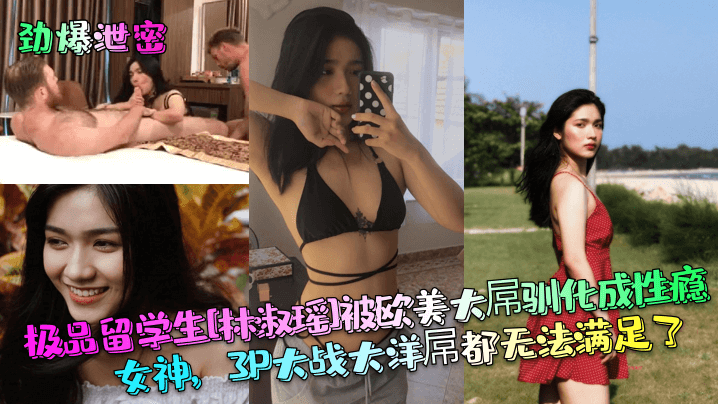 劲爆泄密极品留学生林淑瑶被欧美大屌驯化成性瘾女神.3P大战大洋屌都无法满足了