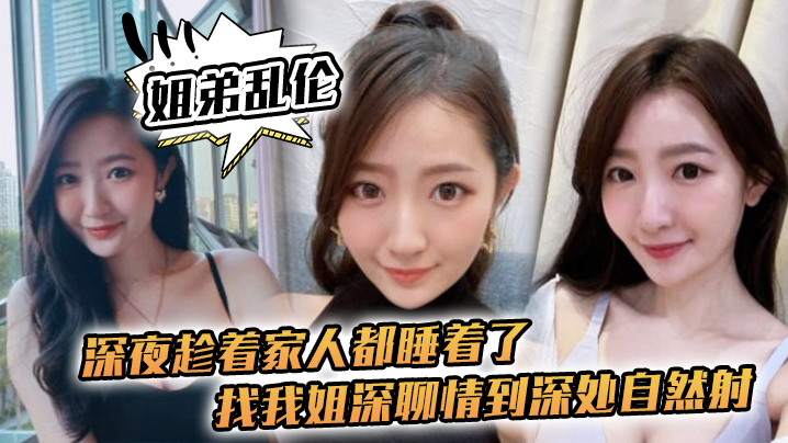 姐弟乱伦深夜趁着家人都睡着了找我姐深聊情到深处自.然射