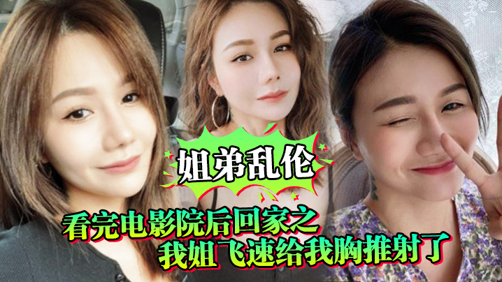 姐弟乱伦看完电影院后回家之我姐飞速给我胸推射了姐.姐满胸