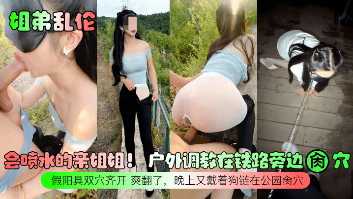 姐弟乱伦会喷水的亲姐姐户外调教在铁路旁边肏穴假阳.具双穴齐开爽翻了晚上又戴着狗链在公园肏穴