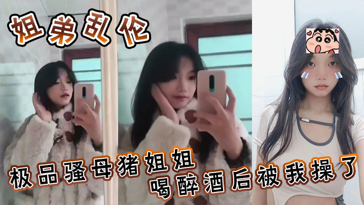 姐弟乱伦极品骚母猪姐姐喝醉酒后被我操了喜欢骚母猪.的朋友不要错过了